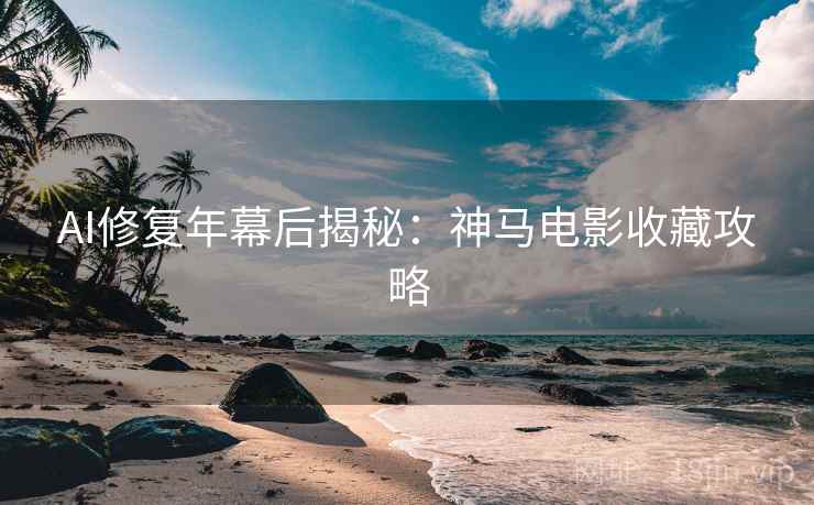 AI修复年幕后揭秘：神马电影收藏攻略