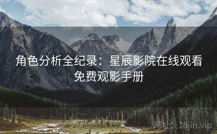 角色分析全纪录：星辰影院在线观看免费观影手册