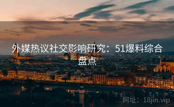 外媒热议社交影响研究：51爆料综合盘点