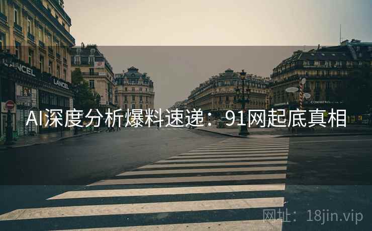 AI深度分析爆料速递：91网起底真相