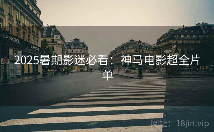 2025暑期影迷必看：神马电影超全片单