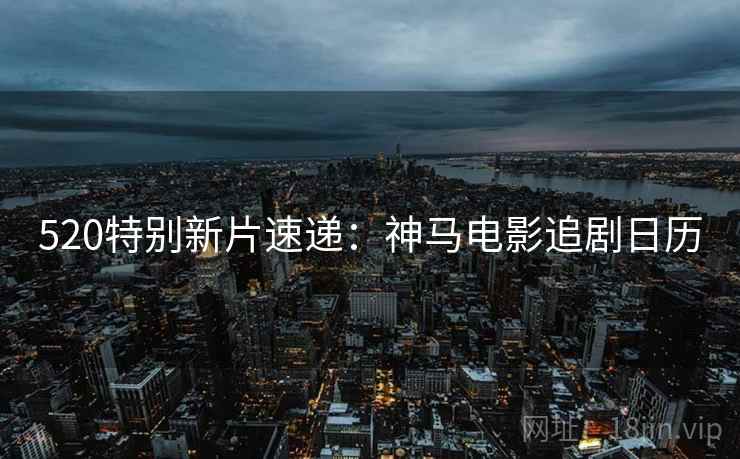 520特别新片速递：神马电影追剧日历