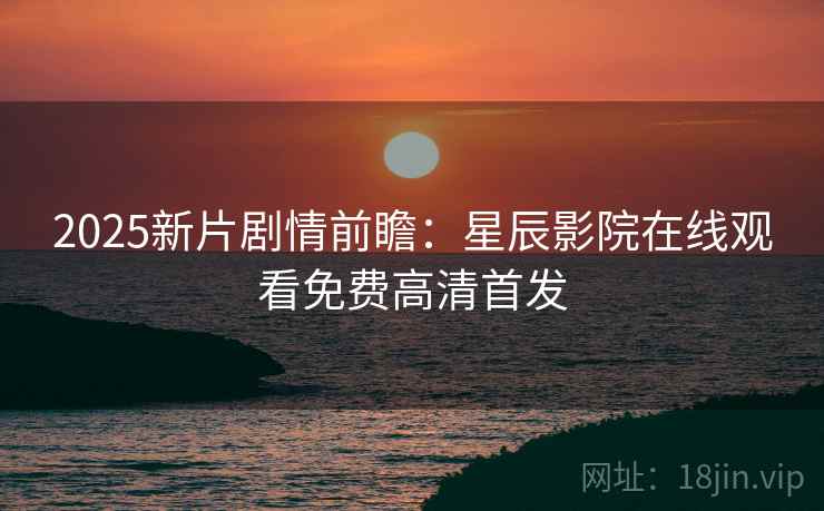 2025新片剧情前瞻：星辰影院在线观看免费高清首发