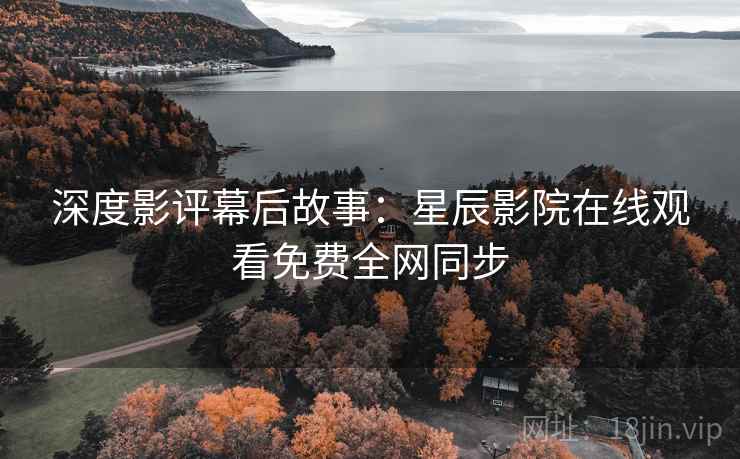 深度影评幕后故事：星辰影院在线观看免费全网同步