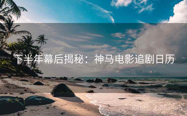 下半年幕后揭秘：神马电影追剧日历