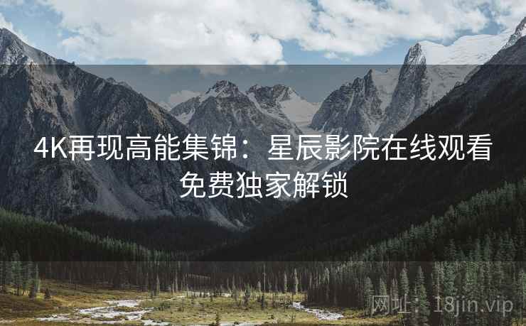 4K再现高能集锦：星辰影院在线观看免费独家解锁