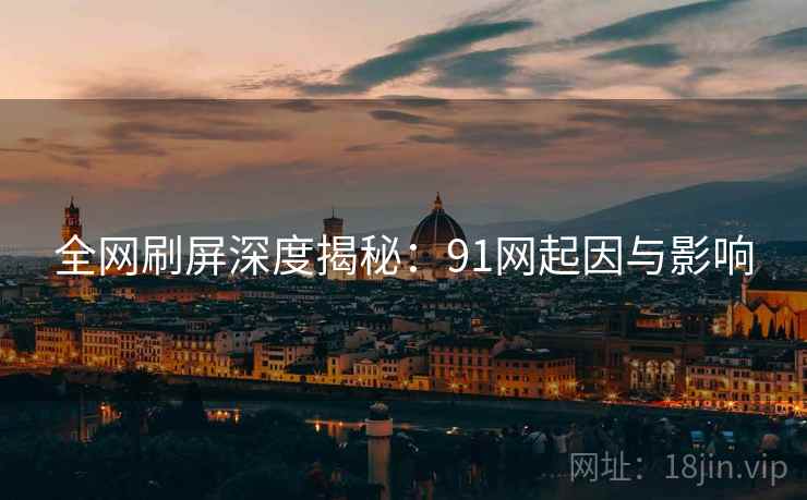 全网刷屏深度揭秘：91网起因与影响