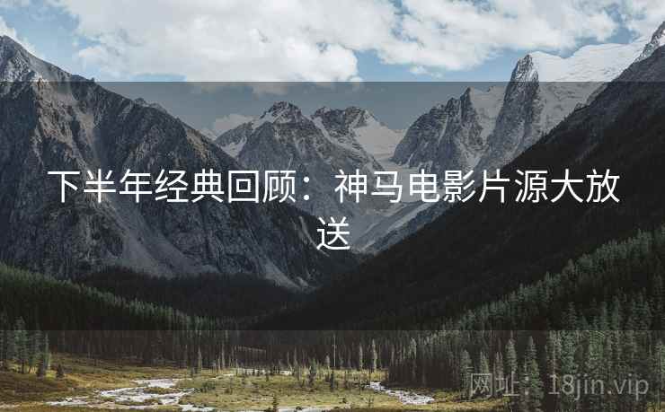 下半年经典回顾：神马电影片源大放送