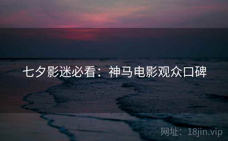 七夕影迷必看：神马电影观众口碑