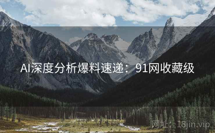 AI深度分析爆料速递：91网收藏级