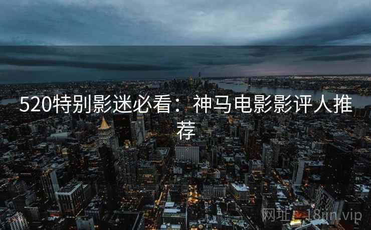 520特别影迷必看：神马电影影评人推荐