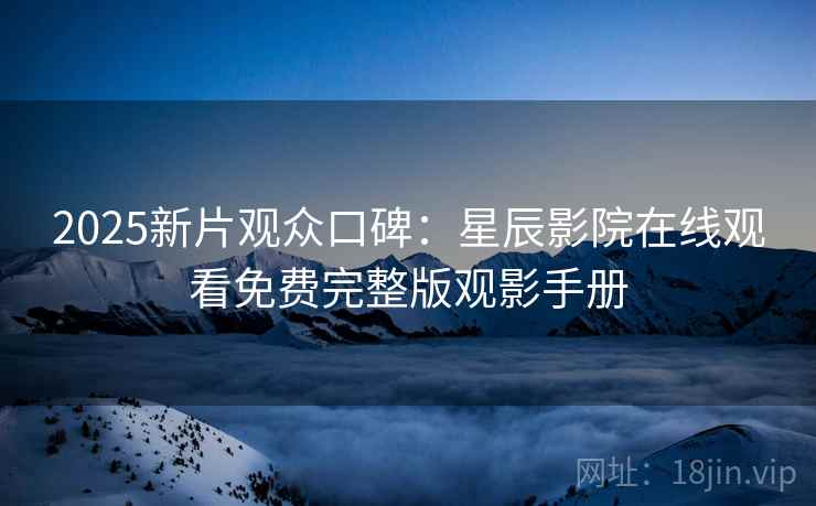 2025新片观众口碑：星辰影院在线观看免费完整版观影手册
