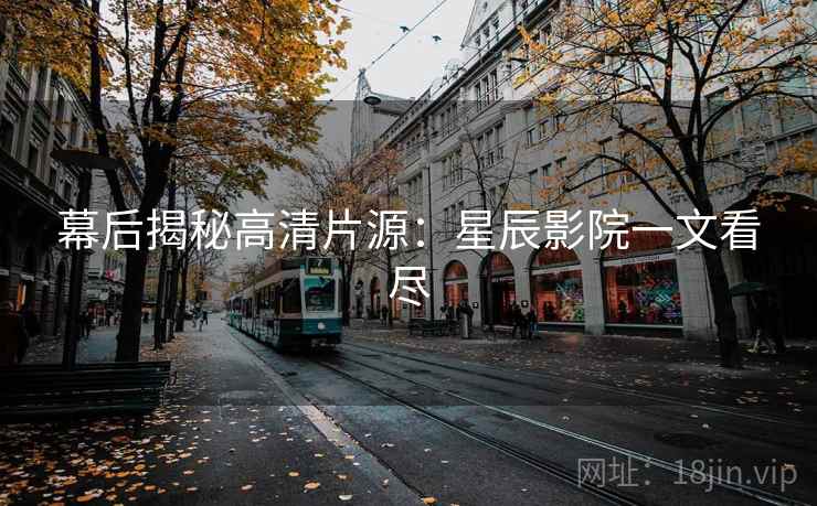 幕后揭秘高清片源：星辰影院一文看尽