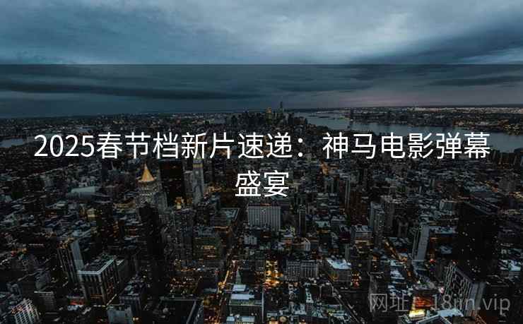 2025春节档新片速递：神马电影弹幕盛宴