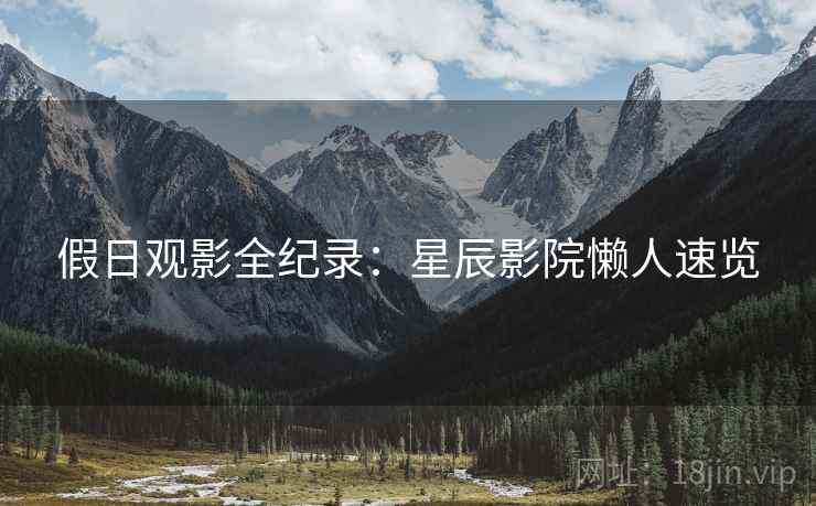 假日观影全纪录：星辰影院懒人速览