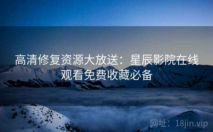 高清修复资源大放送：星辰影院在线观看免费收藏必备