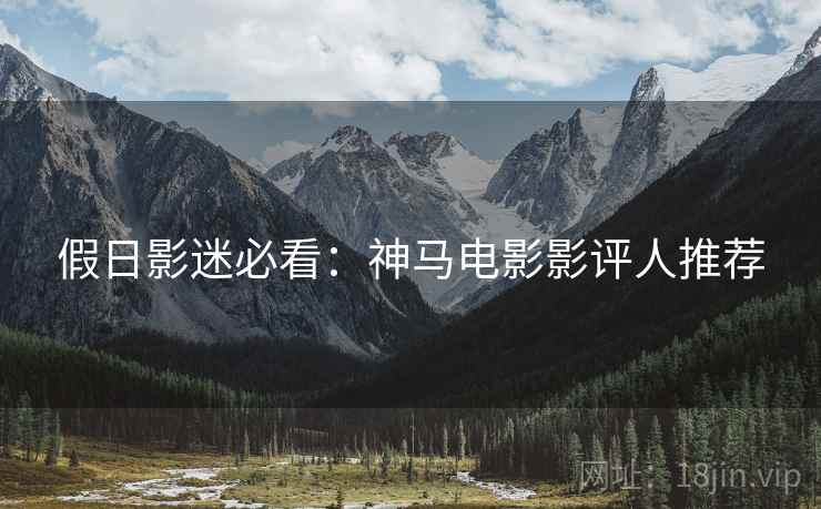 假日影迷必看：神马电影影评人推荐