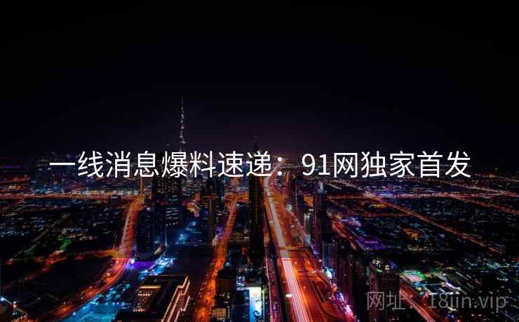 一线消息爆料速递：91网独家首发