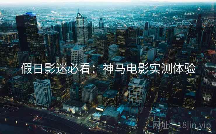 假日影迷必看：神马电影实测体验