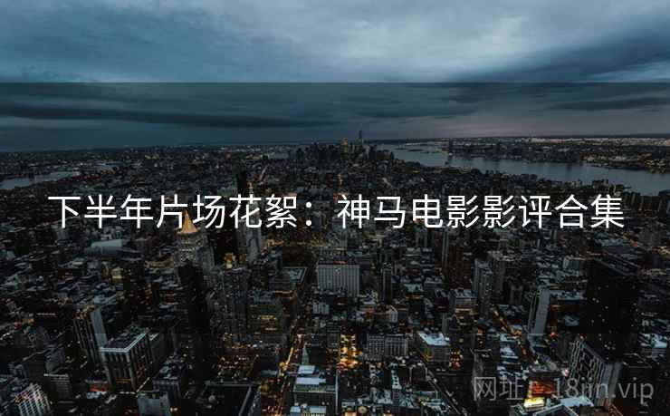下半年片场花絮：神马电影影评合集