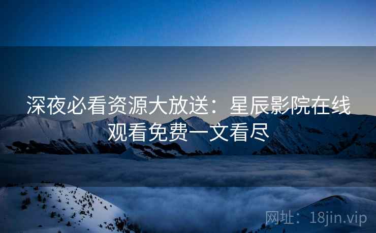 深夜必看资源大放送：星辰影院在线观看免费一文看尽