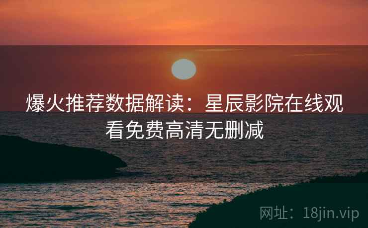 爆火推荐数据解读：星辰影院在线观看免费高清无删减