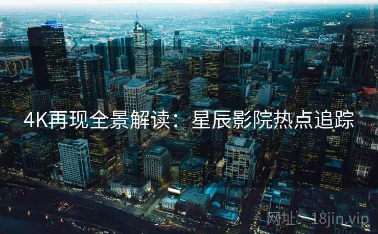 4K再现全景解读：星辰影院热点追踪