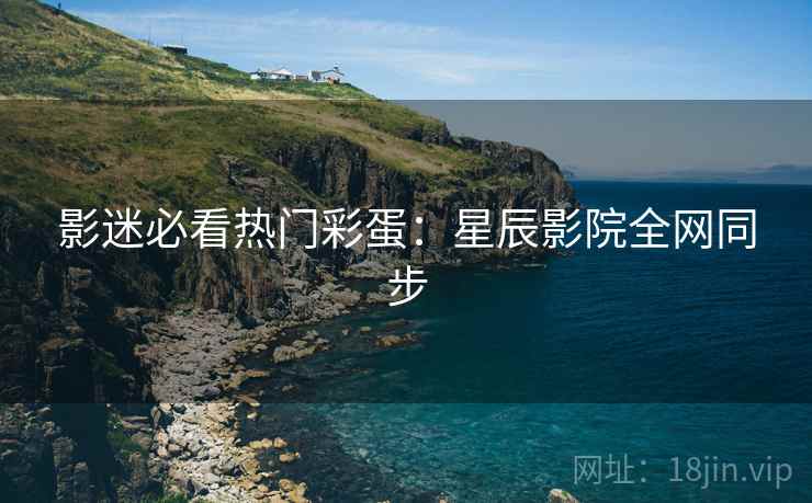 影迷必看热门彩蛋：星辰影院全网同步