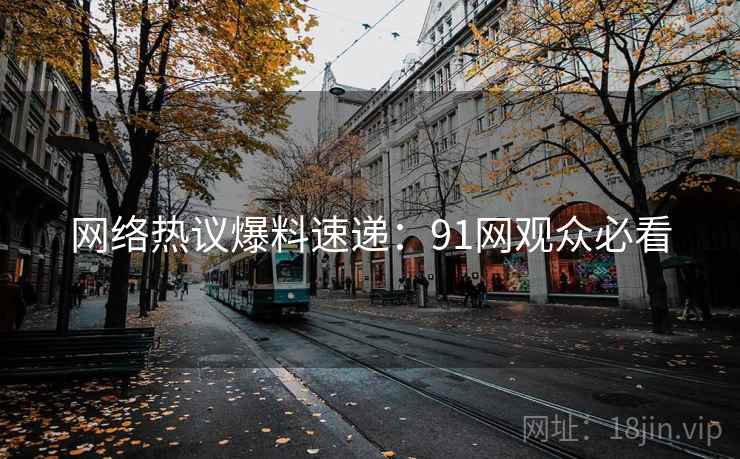 网络热议爆料速递：91网观众必看