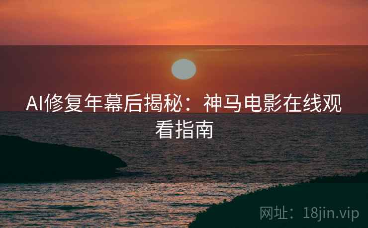AI修复年幕后揭秘：神马电影在线观看指南