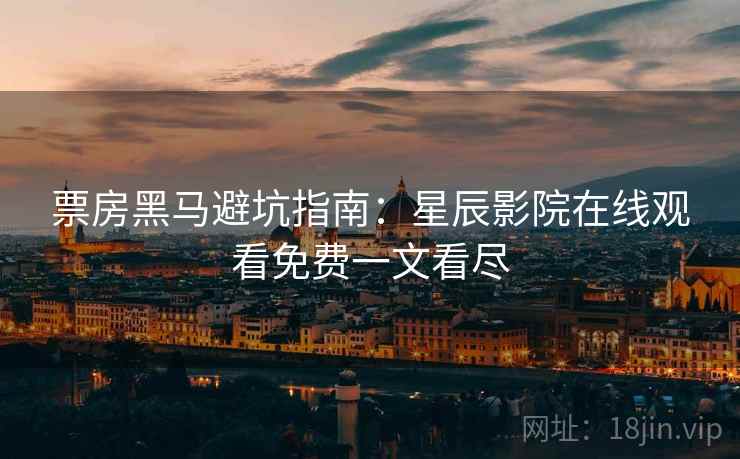 票房黑马避坑指南：星辰影院在线观看免费一文看尽