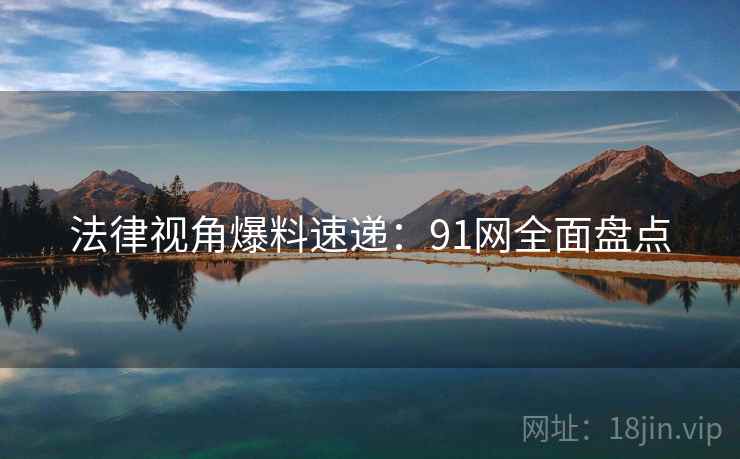 法律视角爆料速递：91网全面盘点