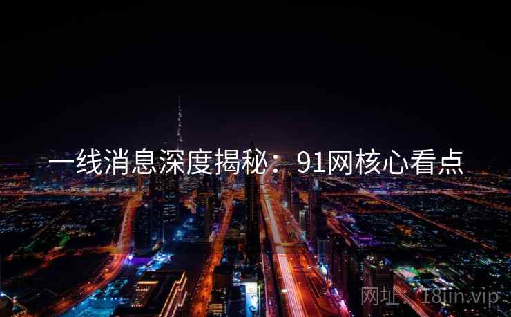 一线消息深度揭秘：91网核心看点