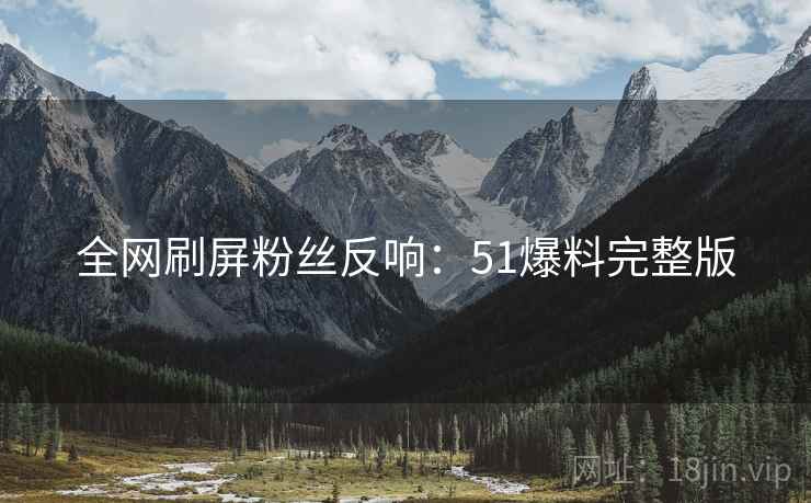 全网刷屏粉丝反响：51爆料完整版