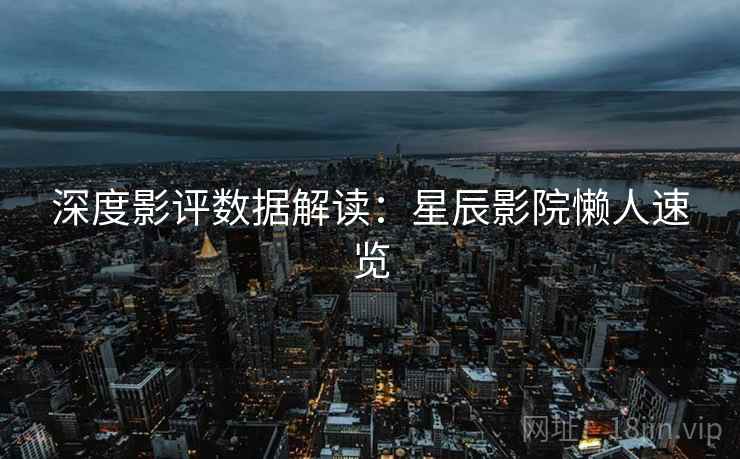 深度影评数据解读：星辰影院懒人速览