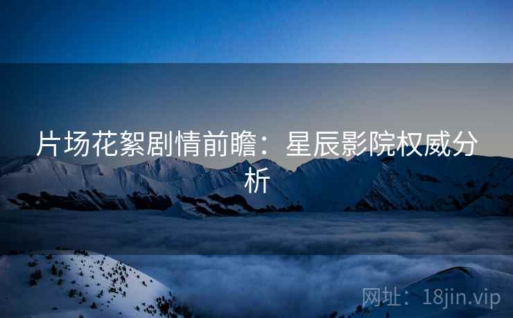 片场花絮剧情前瞻：星辰影院权威分析