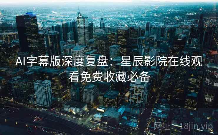 AI字幕版深度复盘：星辰影院在线观看免费收藏必备