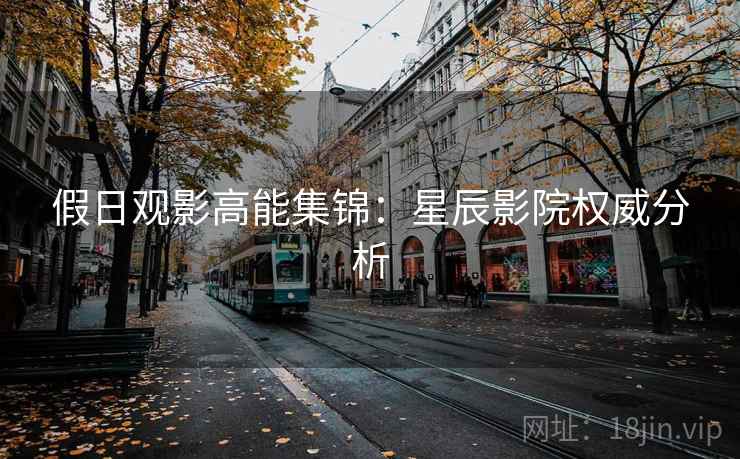 假日观影高能集锦:星辰影院权威分析