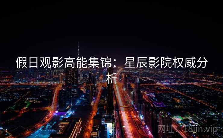 详细阅读:假日观影高能集锦:星辰影院权威分析 假日观影高能集锦:星辰影院权威分析