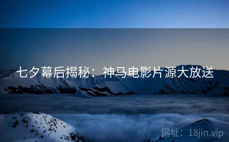 详细阅读:七夕幕后揭秘:神马电影片源大放送 七夕幕后揭秘:神马电影片源大放送